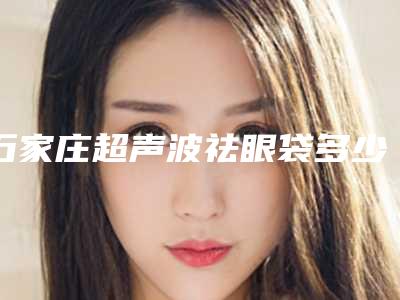 石家庄超声波祛眼袋多少钱呀(石家庄超声波去眼袋)