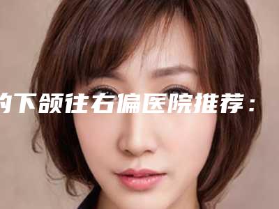 的下颌往右偏医院推荐:下颌往右偏医院top30强呈现