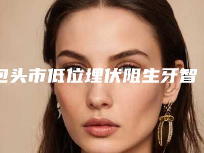 包头市低位埋伏阻生牙智齿拔牙医生排行整形好不好-包头市郭文煜口腔医生