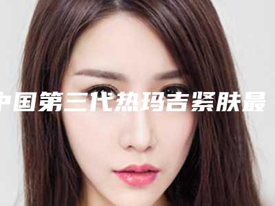 中国第三代热玛吉紧肤最好医生:第三代热玛吉紧肤医生top50名单敲定