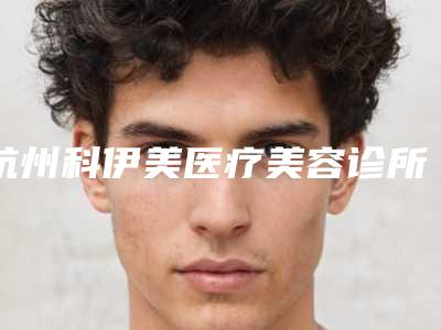 杭州科伊美医疗美容诊所医生介绍(杭州科伊美医疗美容诊所医生介绍图片)