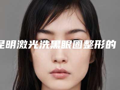 昆明激光洗黑眼圈整形的费用要多少钱