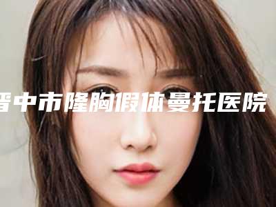 晋中市隆胸假体曼托医院哪家比较好-晋中漫妮微整形技术优势出炉