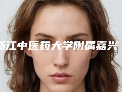 浙江中医药大学附属嘉兴市中医院收费标准完整-擅长项目电波拉皮去皱等