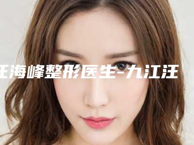汪海峰整形医生-九江汪海峰整形美容门诊部汪海峰医师技术太出挑