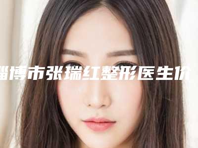 淄博市张瑞红整形医生价格(价目)全新Z全一览