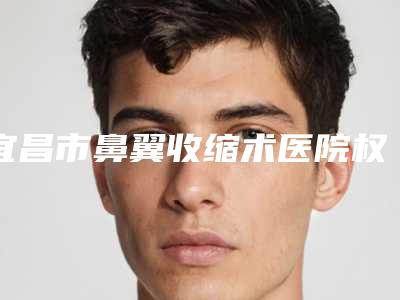 宜昌市鼻翼收缩术医院权威解读-宜昌市伍家岗区中爱医疗美容门诊在业内领先同行