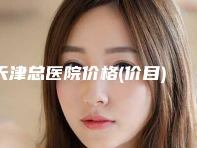 天津总医院价格(价目)表2025优惠出炉-擅长项目做畸形耳朵手术等
