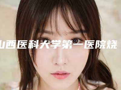 山西医科大学第一医院烧伤整形科张宝林整形医生价格(收费标准)公布一览