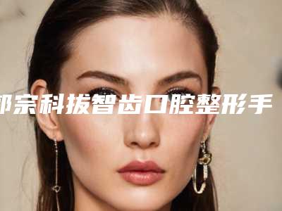 郭宗科拔智齿口腔整形手术多少天有效果