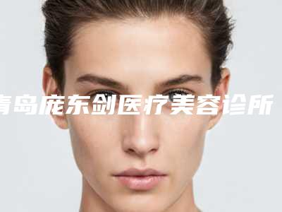 青岛庞东剑医疗美容诊所价格(价目)表2025均价展示附微整形改变脸型案例