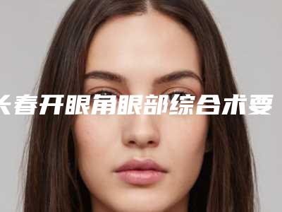 长春开眼角眼部综合术要多少钱才能做