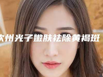 钦州光子嫩肤祛除黄褐斑需要价格大约是多少
