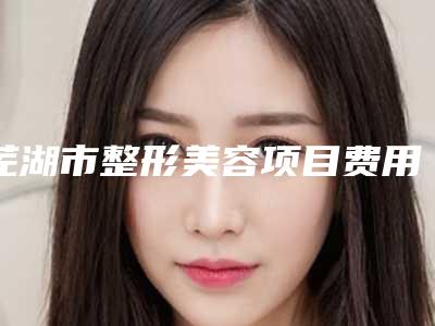 芜湖市整形美容项目费用表明细均价一览(整形美容项目均价为:13540元)