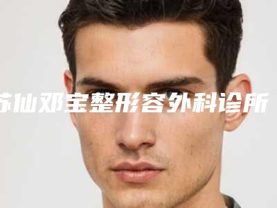 苏仙邓宝整形容外科诊所收费标准2025火爆一览附倒睫手术下双眼皮案例