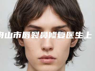 舟山市唇裂鼻修复医生上榜清单前十佳揭晓了-郑志峰医生预约挂号要多久