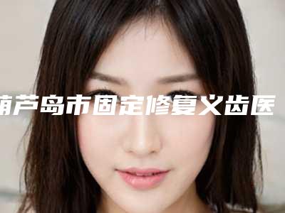 葫芦岛市固定修复义齿医生在榜名单前十强实力比拼-葫芦岛市张会生口腔医生